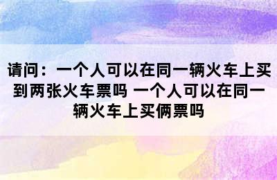 请问：一个人可以在同一辆火车上买到两张火车票吗 一个人可以在同一辆火车上买俩票吗